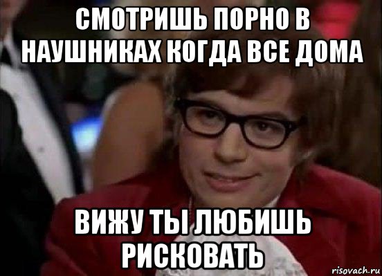 смотришь порно в наушниках когда все дома вижу ты любишь рисковать, Мем Остин Пауэрс (я тоже люблю рисковать)