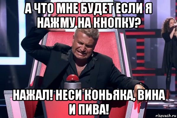 а что мне будет если я нажму на кнопку? нажал! неси коньяка, вина и пива!, Мем   Отчаянный Агутин