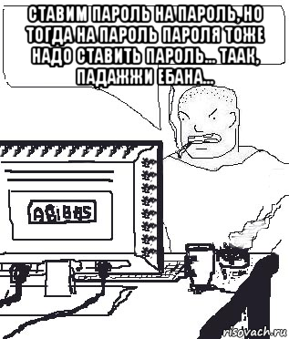 ставим пароль на пароль, но тогда на пароль пароля тоже надо ставить пароль... таак, падажжи ебана... , Мем Падажжи