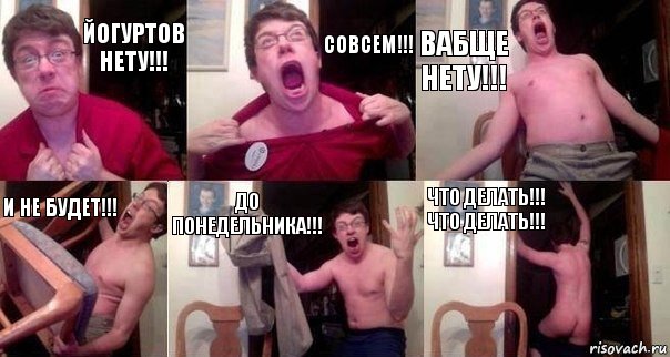 ЙОГУРТОВ НЕТУ!!! СОВСЕМ!!! ВАБЩЕ НЕТУ!!! И НЕ БУДЕТ!!! ДО ПОНЕДЕЛЬНИКА!!! ЧТО ДЕЛАТЬ!!! ЧТО ДЕЛАТЬ!!!