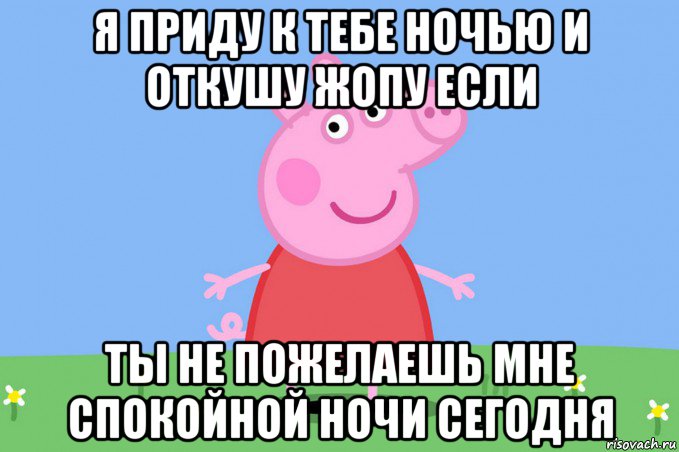 я приду к тебе ночью и откушу жопу если ты не пожелаешь мне спокойной ночи сегодня, Мем Пеппа