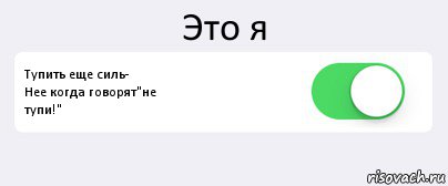 Это я Тупить еще силь-
Нее когда говорят"не
тупи!" , Комикс Переключатель