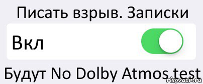 Писать взрыв. Записки Вкл Будут No Dolby Atmos test