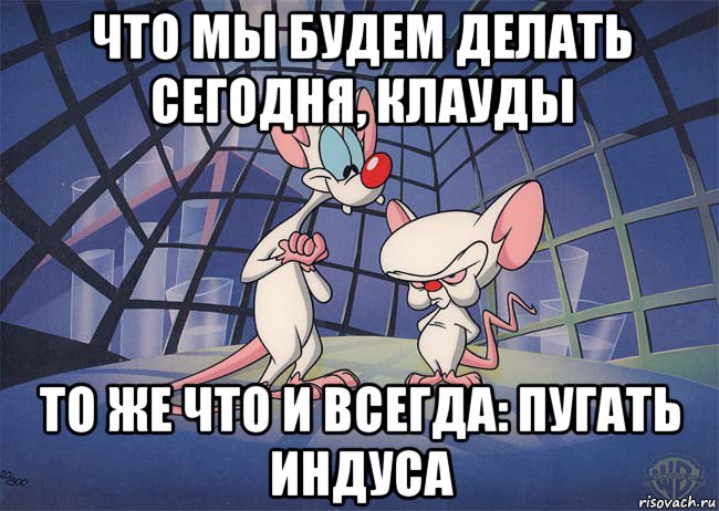 что мы будем делать сегодня, клауды то же что и всегда: пугать индуса