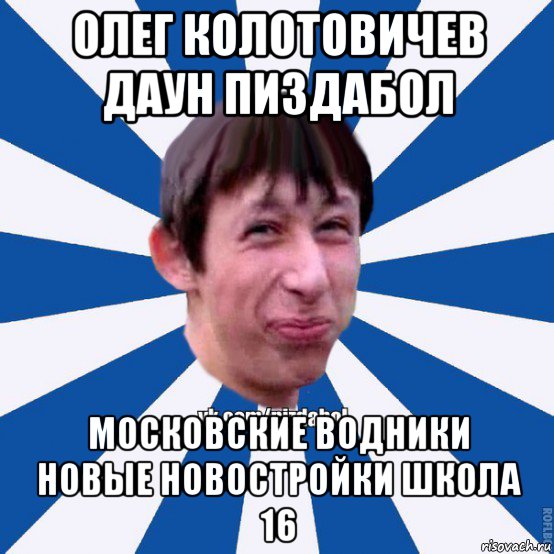 олег колотовичев даун пиздабол московские водники новые новостройки школа 16