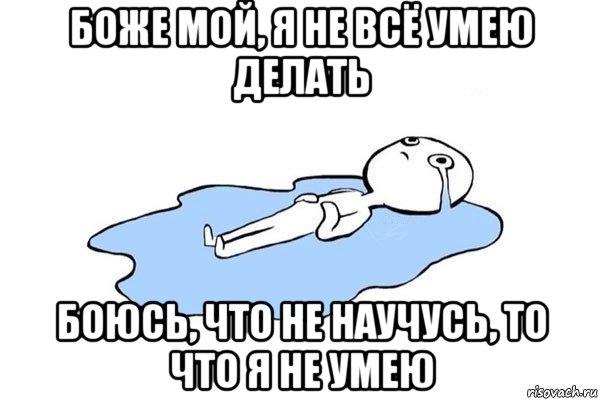 боже мой, я не всё умею делать боюсь, что не научусь, то что я не умею, Мем Плачущий человек