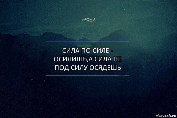 сила по силе - осилишь,а сила не под силу осядешь