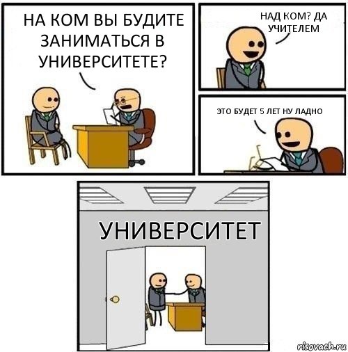 На ком вы будите заниматься в университете? Над ком? Да учителем Это будет 5 лет ну ладно Университет