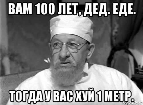 вам 100 лет, дед. еде. тогда у вас хуй 1 метр., Мем Профессор Преображенский