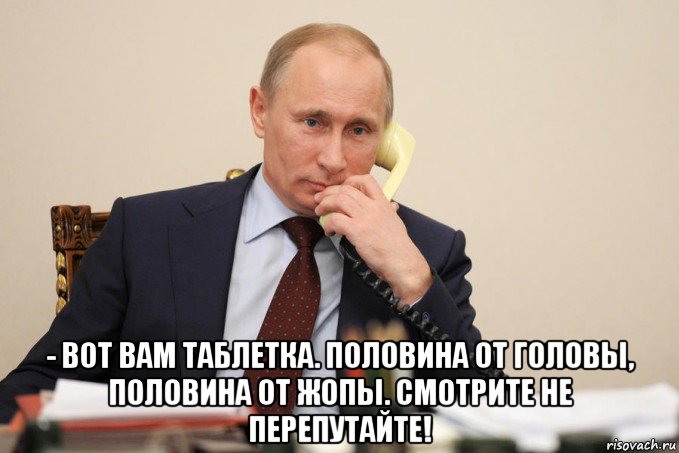  - вот вам таблетка. половина от головы, половина от жопы. смотрите не перепутайте!, Мем Путин у телефона