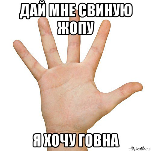 дай мне свиную жопу я хочу говна