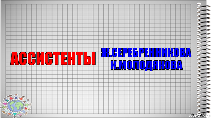 АССИСТЕНТЫ Ж.СЕРЕБРЕННИКОВА
К.МОЛОДЯКОВА