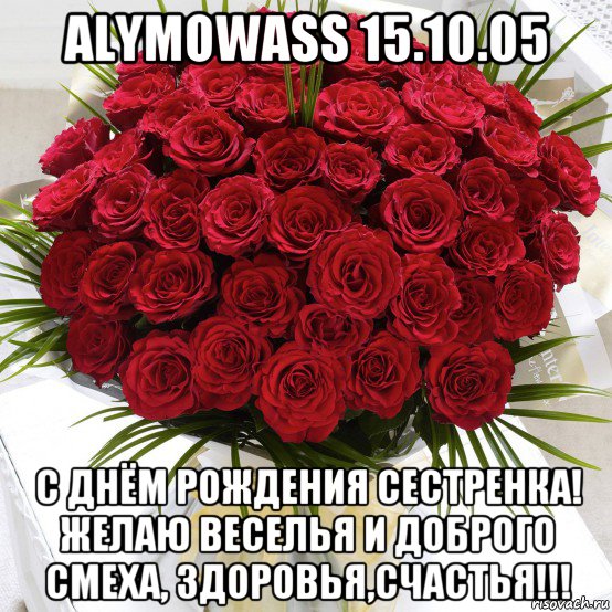 alymowass 15.10.05 с днём рождения сестренка! желаю веселья и доброго  смеха, здоровья,счастья!!!