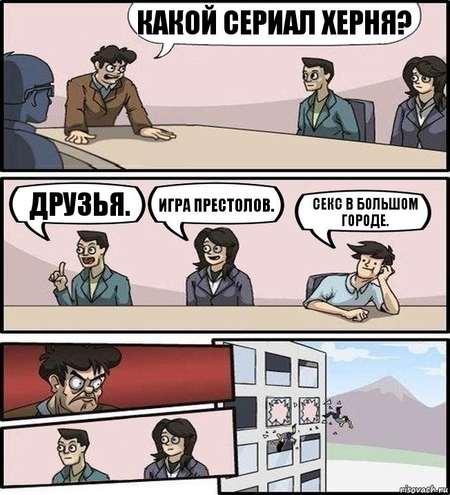 Какой сериал херня? Друзья. Игра престолов. Секс в большом городе., Комикс Совещание (выкинули из окна)