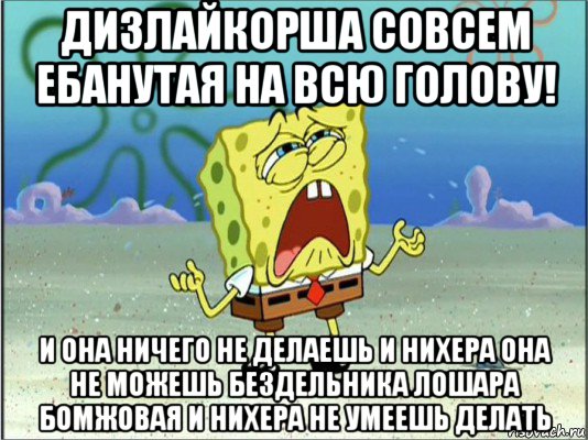 дизлайкорша совсем ебанутая на всю голову! и она ничего не делаешь и нихера она не можешь бездельника лошара бомжовая и нихера не умеешь делать, Мем Спанч Боб плачет