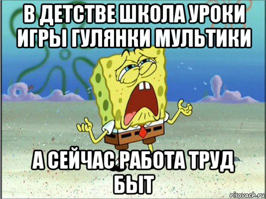 в детстве школа уроки игры гулянки мультики а сейчас работа труд быт, Мем Спанч Боб плачет