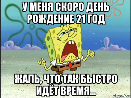 у меня скоро день рождение 21 год жаль, что так быстро идёт время..., Мем Спанч Боб плачет