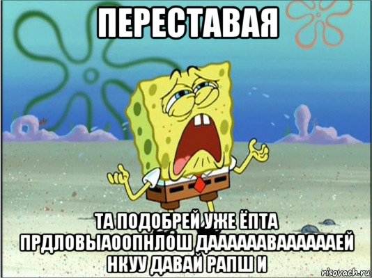 переставая та подобрей уже ёпта прдловыаоопнлош даааааавааааааей нкуу давай рапш и, Мем Спанч Боб плачет