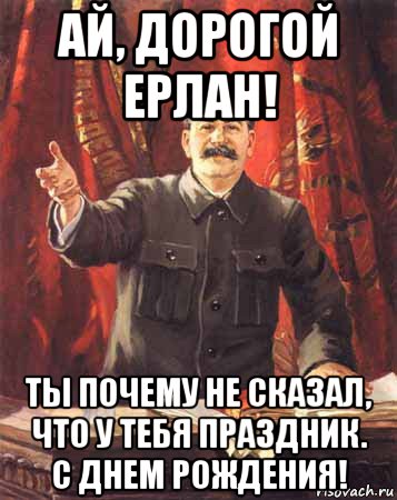 ай, дорогой ерлан! ты почему не сказал, что у тебя праздник. с днем рождения!, Мем  сталин цветной