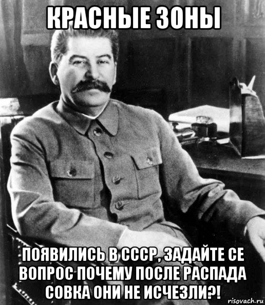 красные зоны появились в ссср, задайте се вопрос почему после распада совка они не исчезли?!