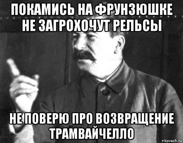 покамись на фрунзюшке не загрохочут рельсы не поверю про возвращение трамвайчелло, Мем  Сталин пригрозил пальцем