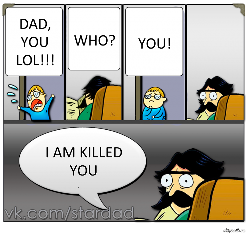 Dad, you lol!!! Who? You! I am killed you