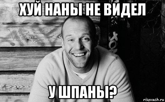 хуй наны не видел у шпаны?