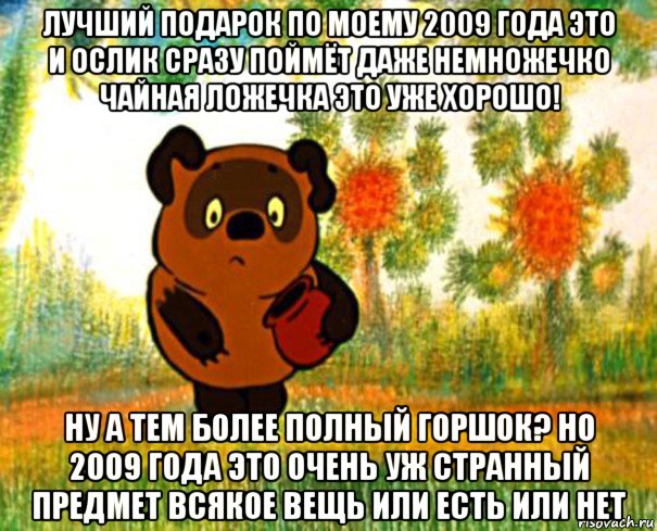 лучший подарок по моему 2009 года это и ослик сразу поймёт даже немножечко чайная ложечка это уже хорошо! ну а тем более полный горшок? но 2009 года это очень уж странный предмет всякое вещь или есть или нет