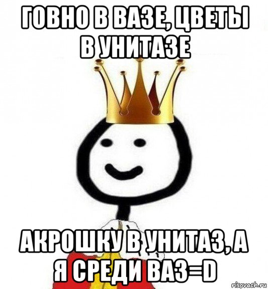 говно в вазе, цветы в унитазе акрошку в унитаз, а я среди ваз=d, Мем Теребонька Царь