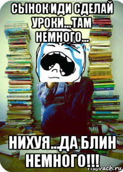 сынок иди сделай уроки...там немного... нихуя...да блин немного!!!, Мем Типовий десятикласник