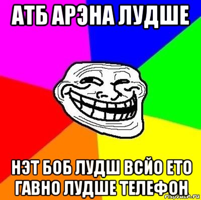 атб арэна лудше нэт боб лудш всйо ето гавно лудше телефон, Мем Тролль Адвайс