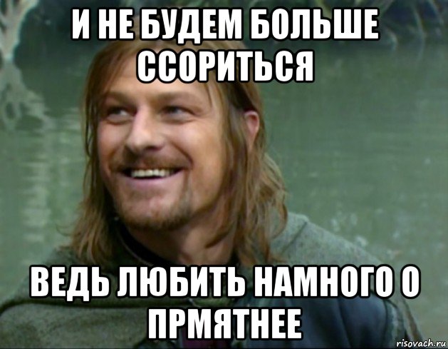 и не будем больше ссориться ведь любить намного о прмятнее, Мем Тролль Боромир