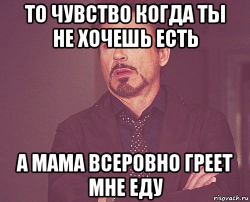 то чувство когда ты не хочешь есть а мама всеровно греет мне еду, Мем твое выражение лица