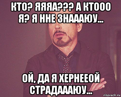 кто? яяяа??? а ктооо я? я нне знаааюу... ой, да я хернееой страдаааюу..., Мем твое выражение лица