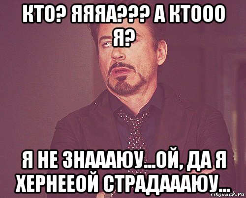 кто? яяяа??? а ктооо я? я не знаааюу...ой, да я хернееой страдаааюу..., Мем твое выражение лица