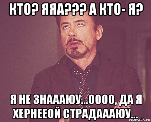 кто? яяа??? а кто- я? я не знаааюу...оооо, да я хернееой страдаааюу..., Мем твое выражение лица