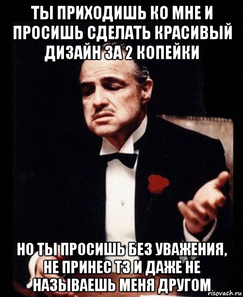 ты приходишь ко мне и просишь сделать красивый дизайн за 2 копейки но ты просишь без уважения, не принес тз и даже не называешь меня другом, Мем ты делаешь это без уважения