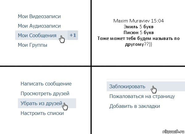 Maxim Muraviev 15:04
Эмиль 5 букв
Писюн 5 букв
Тоже может тебя будем называть по другому??)), Комикс  Удалить из друзей