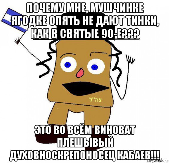 почему мне, мушчинке ягодке опять не дают тинки, как в святые 90-е??? это во всём виноват плешывый духовноскрепоносец кабаев!!!