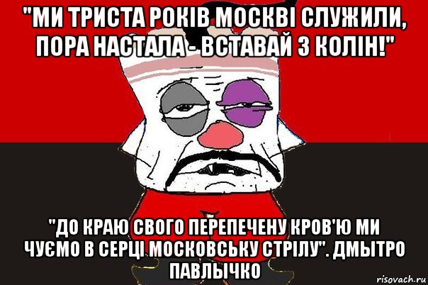 "ми триста років москві служили, пора настала - вставай з колін!" "до краю свого перепечену кров'ю ми чуємо в серці московську стрілу". дмытро павлычко, Мем ватник