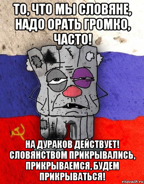 то, что мы словяне, надо орать громко, часто! на дураков действует! словянством прикрывались, прикрываемся, будем прикрываться!, Мем Ватник