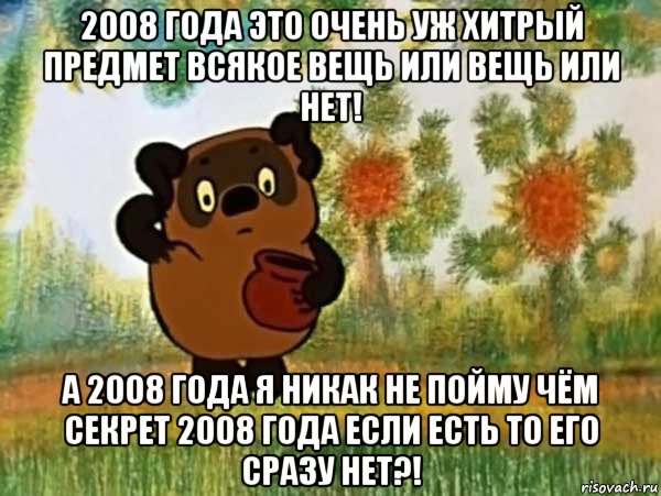 2008 года это очень уж хитрый предмет всякое вещь или вещь или нет! а 2008 года я никак не пойму чём секрет 2008 года если есть то его сразу нет?!, Мем Винни пух чешет затылок