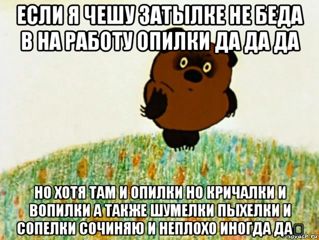 если я чешу затылке не беда в на работу опилки да да да но хотя там и опилки но кричалки и вопилки а также шумелки пыхелки и сопелки сочиняю и неплохо иногда да？