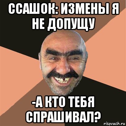 ссашок: измены я не допущу -а кто тебя спрашивал?, Мем Я твой дом труба шатал