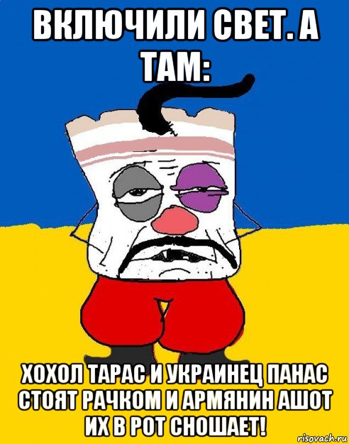 включили свет. а там: хохол тарас и украинец панас стоят рачком и армянин ашот их в рот сношает!