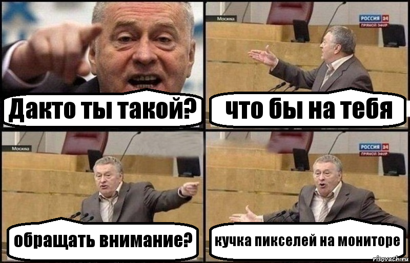 Дакто ты такой? что бы на тебя обращать внимание? кучка пикселей на мониторе