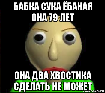 бабка сука ёбаная она 79 лет она два хвостика сделать не может, Мем Злой Балди