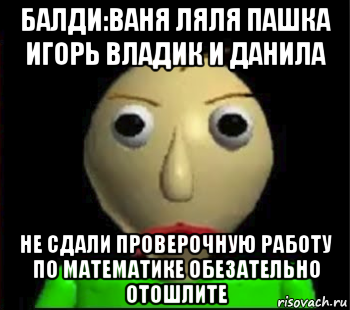 балди:ваня ляля пашка игорь владик и данила не сдали проверочную работу по математике обезательно отошлите, Мем Злой Балди