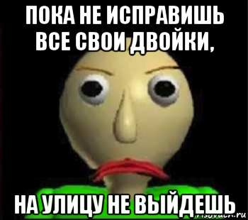 пока не исправишь все свои двойки, на улицу не выйдешь, Мем Злой Балди