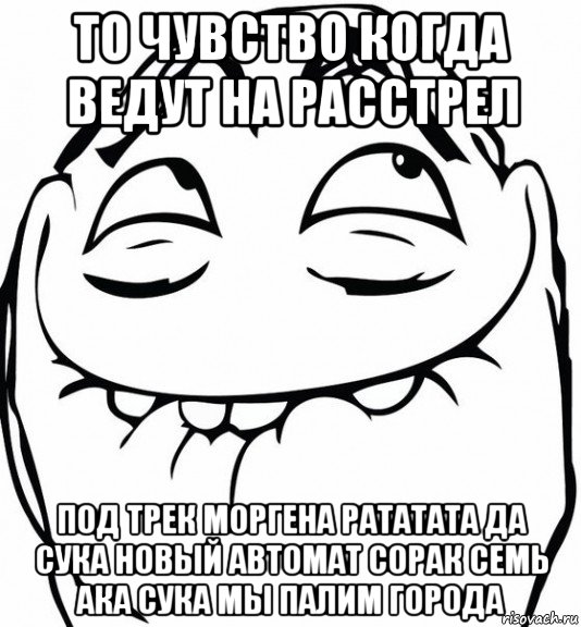 то чувство когда ведут на расстрел под трек моргена рататата да сука новый автомат сорак семь ака сука мы палим города, Мем  аааа